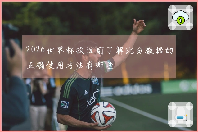 2026世界杯投注前了解比分数据的正确使用方法有哪些