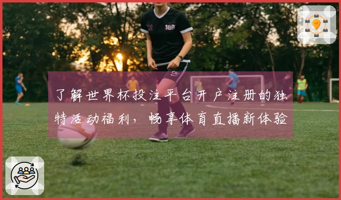 了解世界杯投注平台开户注册的独特活动福利，畅享体育直播新体验