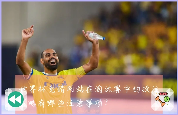 世界杯竞猜网站在淘汰赛中的投注策略有哪些注意事项?