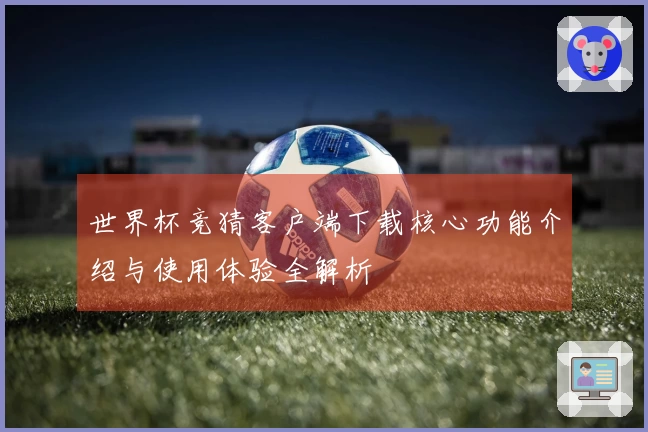 世界杯竞猜客户端下载核心功能介绍与使用体验全解析