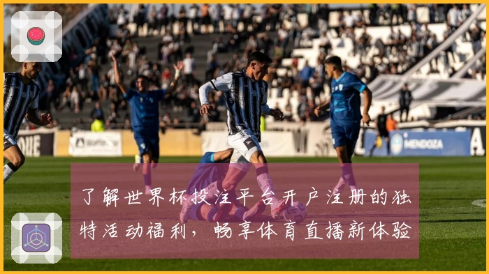 了解世界杯投注平台开户注册的独特活动福利，畅享体育直播新体验