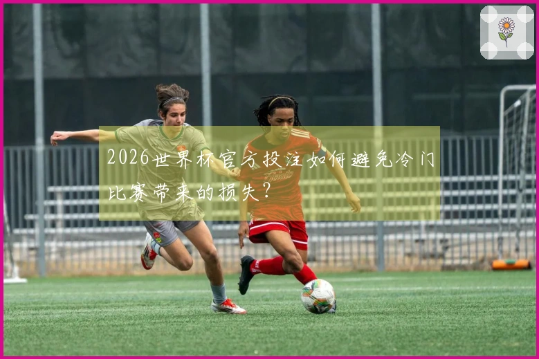 2026世界杯官方投注如何避免冷门比赛带来的损失?