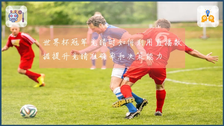 世界杯冠军竞猜时如何利用直播数据提升竞猜准确率和决策能力