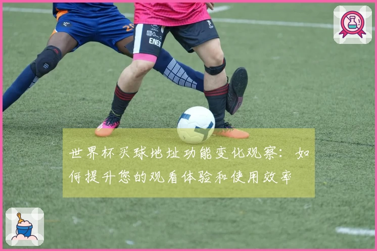 世界杯买球地址功能变化观察:如何提升您的观看体验和使用效率