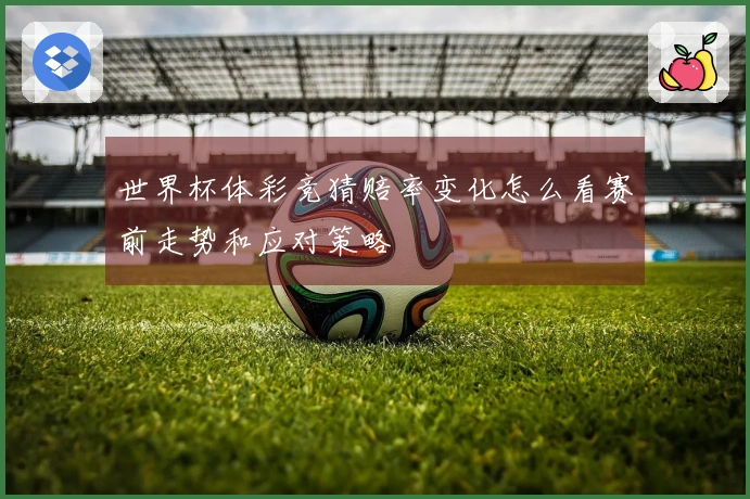 世界杯体彩竞猜赔率变化怎么看赛前走势和应对策略