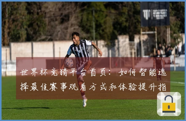 世界杯竞猜平台首页：如何智能选择最佳赛事观看方式和体验提升指南