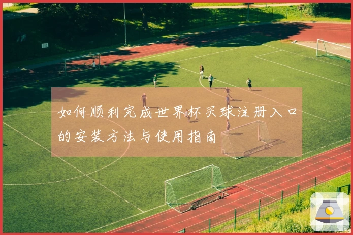 如何顺利完成世界杯买球注册入口的安装方法与使用指南