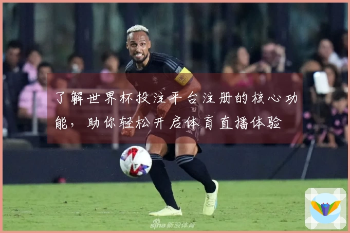 了解世界杯投注平台注册的核心功能，助你轻松开启体育直播体验