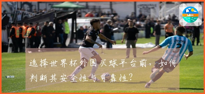 选择世界杯外围买球平台前，如何判断其安全性与可靠性？