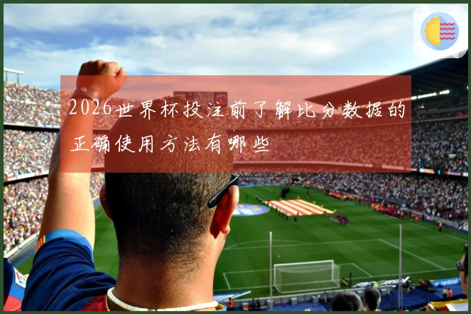 2026世界杯投注前了解比分数据的正确使用方法有哪些