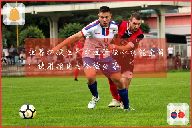 世界杯投注平台注册核心功能全解：使用指南与体验分享