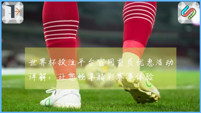 世界杯投注平台官网首页优惠活动详解，让您畅享精彩赛事体验