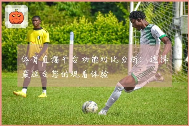 体育直播平台功能对比分析:选择最适合您的观看体验