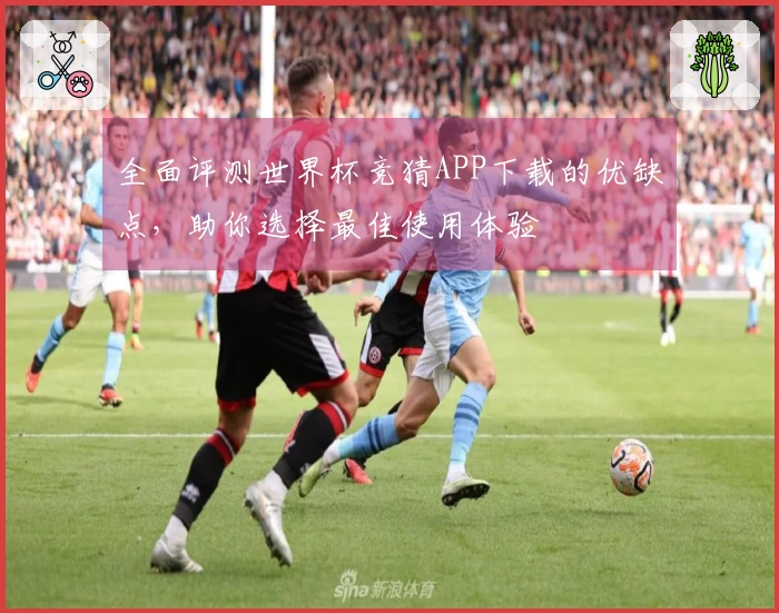 全面评测世界杯竞猜APP下载的优缺点,助你选择最佳使用体验