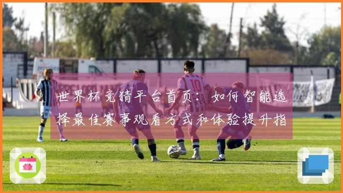 世界杯竞猜平台首页：如何智能选择最佳赛事观看方式和体验提升指南
