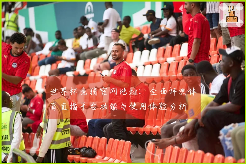 世界杯竞猜官网地址：全面评测体育直播平台功能与使用体验分析