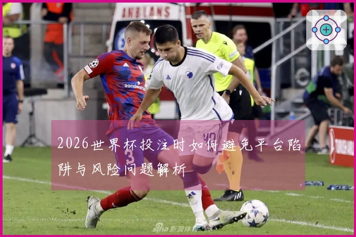 2026世界杯投注时如何避免平台陷阱与风险问题解析