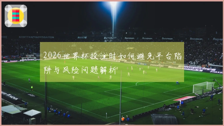 2026世界杯投注时如何避免平台陷阱与风险问题解析