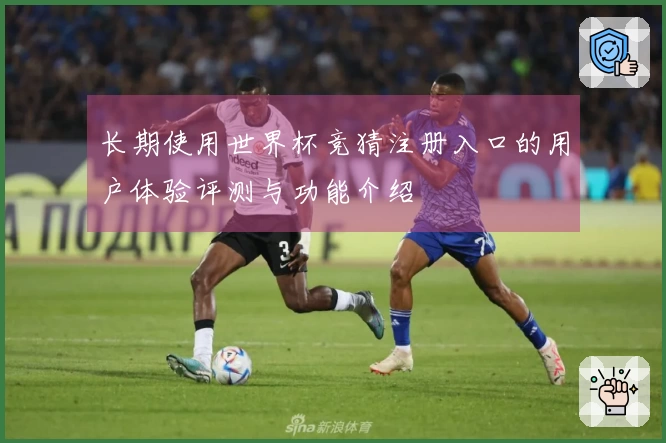 长期使用世界杯竞猜注册入口的用户体验评测与功能介绍