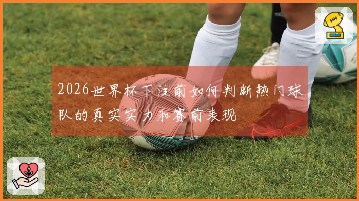 2026世界杯下注前如何判断热门球队的真实实力和赛前表现