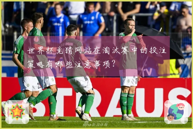 世界杯竞猜网站在淘汰赛中的投注策略有哪些注意事项?