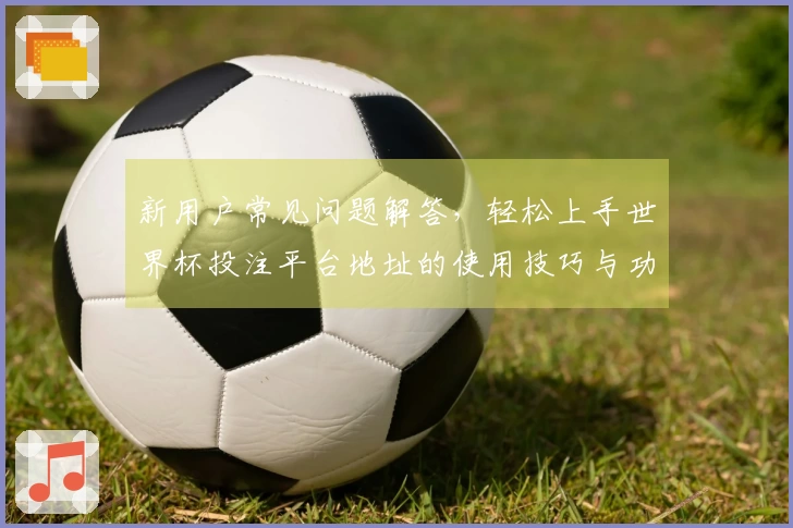 新用户常见问题解答，轻松上手世界杯投注平台地址的使用技巧与功能介绍